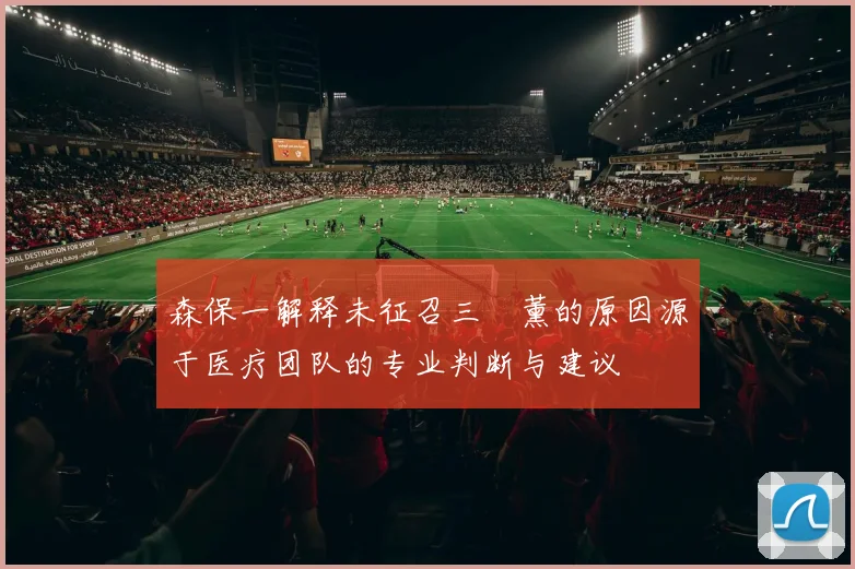 森保一解释未征召三笘薰的原因源于医疗团队的专业判断与建议