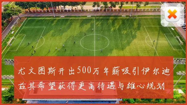 尤文图斯开出500万年薪吸引伊尔迪兹其希望获得更高待遇与雄心规划