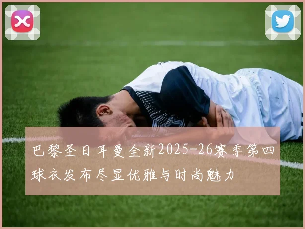 巴黎圣日耳曼全新2025-26赛季第四球衣发布尽显优雅与时尚魅力